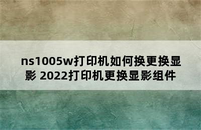 ns1005w打印机如何换更换显影 2022打印机更换显影组件